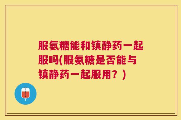 服氨糖能和镇静药一起服吗(服氨糖是否能与镇静药一起服用？)
