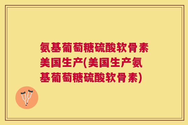 氨基葡萄糖硫酸软骨素美国生产(美国生产氨基葡萄糖硫酸软骨素)