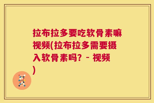 拉布拉多要吃软骨素嘛视频(拉布拉多需要摄入软骨素吗？- 视频)