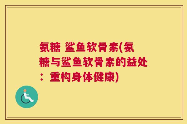 氨糖 鲨鱼软骨素(氨糖与鲨鱼软骨素的益处:重构身体健康)