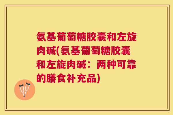 氨基葡萄糖胶囊和左旋肉碱(氨基葡萄糖胶囊和左旋肉碱：两种可靠的膳食补充品)