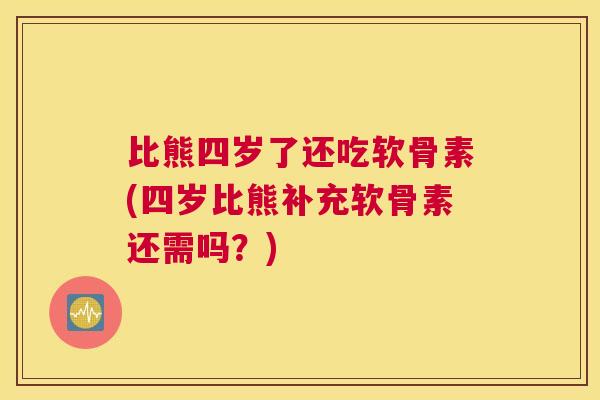 比熊四岁了还吃软骨素(四岁比熊补充软骨素还需吗？)