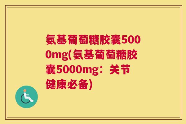 氨基葡萄糖胶囊5000mg(氨基葡萄糖胶囊5000mg：关节健康必备)