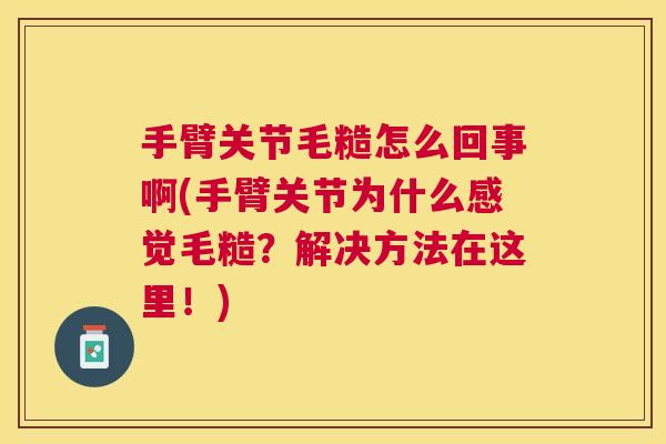 手臂关节毛糙怎么回事啊(手臂关节为什么感觉毛糙？解决方法在这里！)