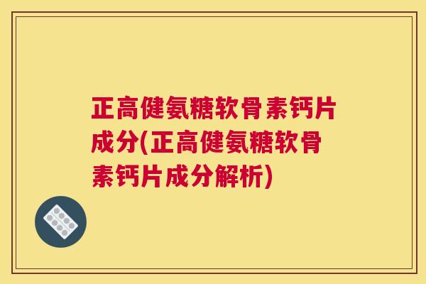 正高健氨糖软骨素钙片成分(正高健氨糖软骨素钙片成分解析)