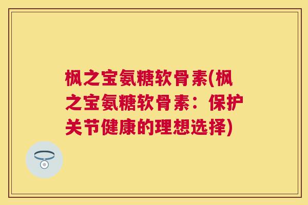 枫之宝氨糖软骨素(枫之宝氨糖软骨素：保护关节健康的理想选择)