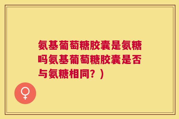 氨基葡萄糖胶囊是氨糖吗氨基葡萄糖胶囊是否与氨糖相同？)