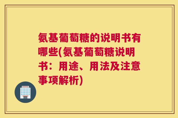 氨基葡萄糖的说明书有哪些(氨基葡萄糖说明书：用途、用法及注意事项解析)