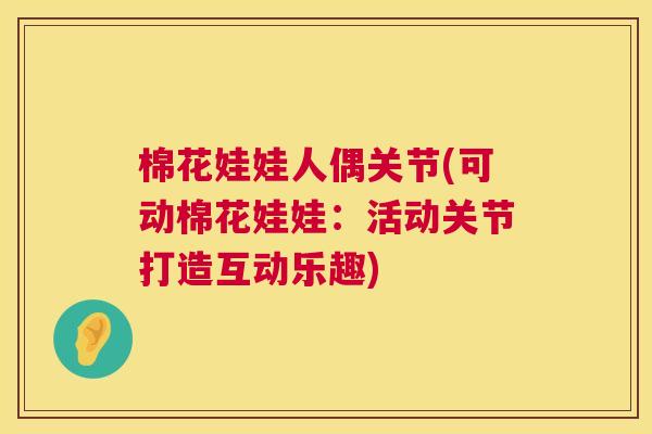 棉花娃娃人偶关节(可动棉花娃娃：活动关节打造互动乐趣)