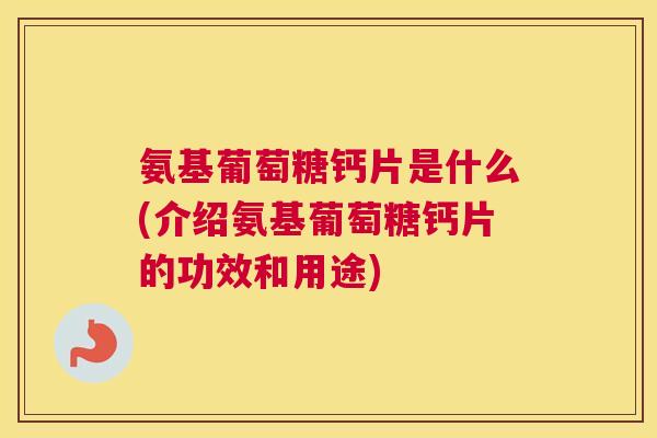 氨基葡萄糖钙片是什么(介绍氨基葡萄糖钙片的功效和用途)