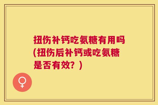 扭伤补钙吃氨糖有用吗(扭伤后补钙或吃氨糖是否有效？)
