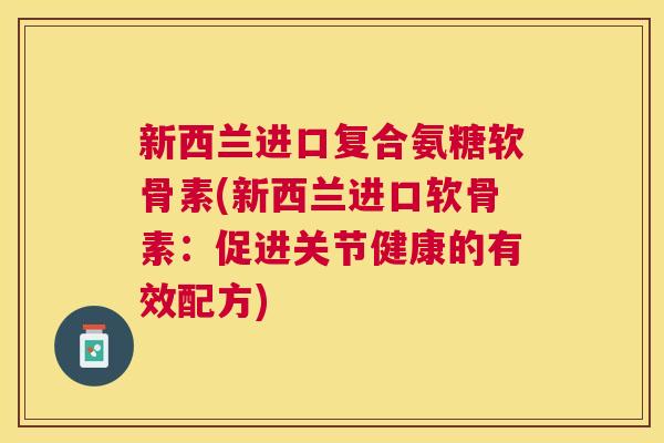 新西兰进口复合氨糖软骨素(新西兰进口软骨素：促进关节健康的有效配方)