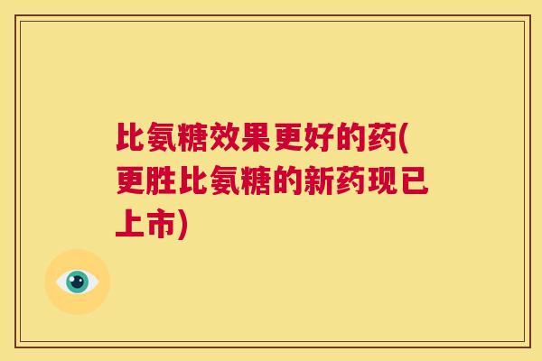 比氨糖效果更好的药(更胜比氨糖的新药现已上市)