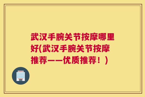 武汉手腕关节按摩哪里好(武汉手腕关节按摩推荐——优质推荐！)