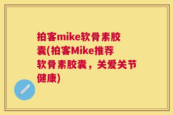 拍客mike软骨素胶囊(拍客Mike推荐软骨素胶囊，关爱关节健康)