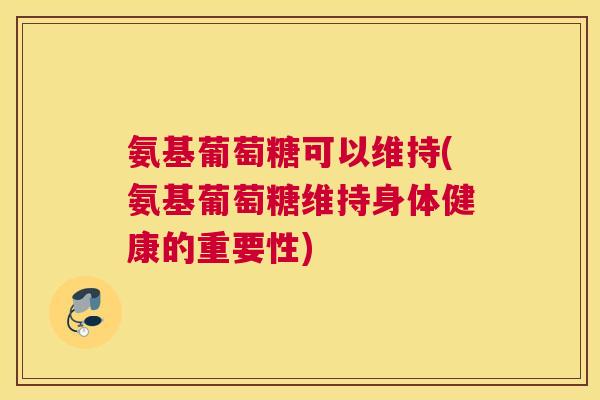 氨基葡萄糖可以维持(氨基葡萄糖维持身体健康的重要性)