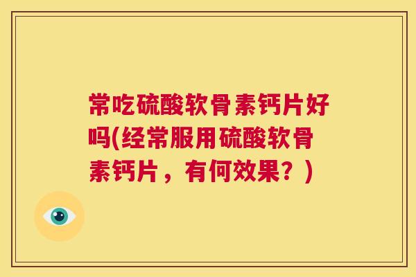 常吃硫酸软骨素钙片好吗(经常服用硫酸软骨素钙片，有何效果？)