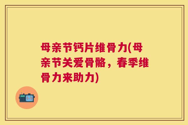 母亲节钙片维骨力(母亲节关爱骨骼，春季维骨力来助力)