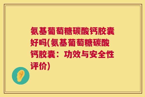 氨基葡萄糖碳酸钙胶囊好吗(氨基葡萄糖碳酸钙胶囊：功效与安全性评价)