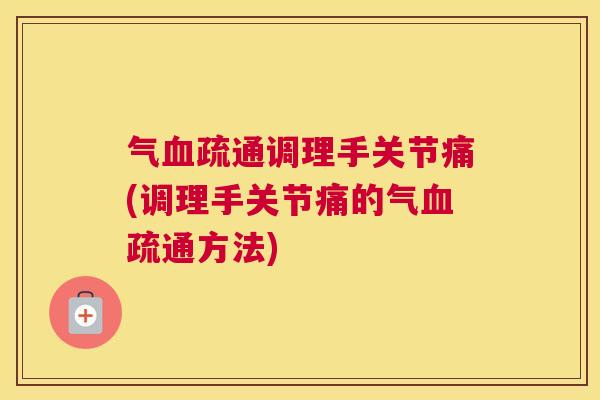 气血疏通调理手关节痛(调理手关节痛的气血疏通方法)