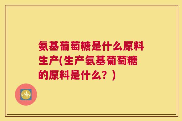 氨基葡萄糖是什么原料生产(生产氨基葡萄糖的原料是什么?) 氨基葡萄糖是什么原料生产(生产氨基葡萄糖的原料是什么?)