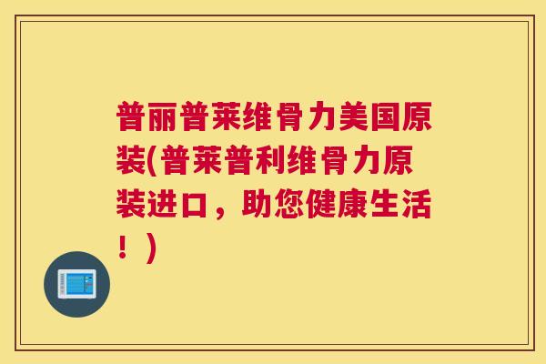 普丽普莱维骨力美国原装(普莱普利维骨力原装进口，助您健康生活！)