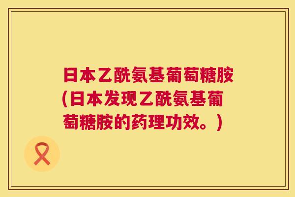 日本乙酰氨基葡萄糖胺(日本发现乙酰氨基葡萄糖胺的药理功效。)