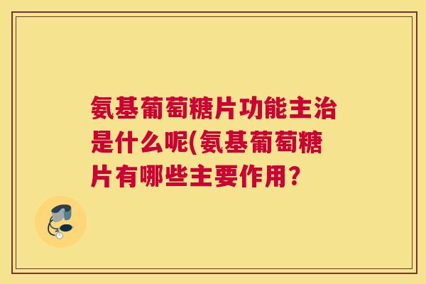 氨基葡萄糖片功能主治是什么呢(氨基葡萄糖片有哪些主要作用？