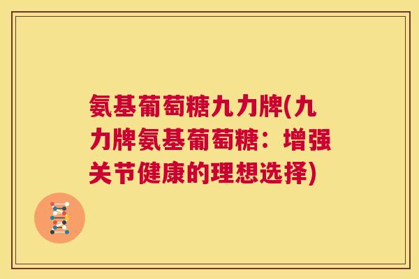 氨基葡萄糖九力牌(九力牌氨基葡萄糖：增强关节健康的理想选择)