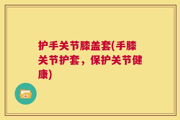 护手关节膝盖套(手膝关节护套,保护关节健康)