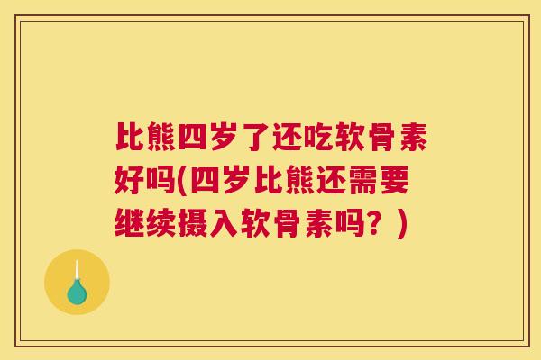 比熊四岁了还吃软骨素好吗(四岁比熊还需要继续摄入软骨素吗？)
