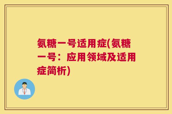 氨糖一号适用症(氨糖一号：应用领域及适用症简析)