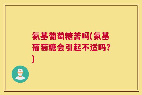 氨基葡萄糖苦吗(氨基葡萄糖会引起不适吗？)