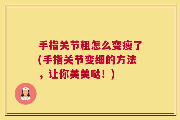 手指关节粗怎么变瘦了(手指关节变细的方法，让你美美哒！)