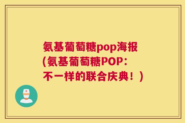 氨基葡萄糖pop海报(氨基葡萄糖POP：不一样的联合庆典！)