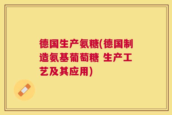 德国生产氨糖(德国制造氨基葡萄糖 生产工艺及其应用)