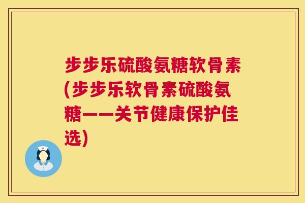 步步乐硫酸氨糖软骨素(步步乐软骨素硫酸氨糖——关节健康保护佳选)