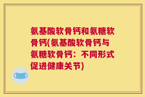 氨基酸软骨钙和氨糖软骨钙(氨基酸软骨钙与氨糖软骨钙：不同形式促进健康关节)