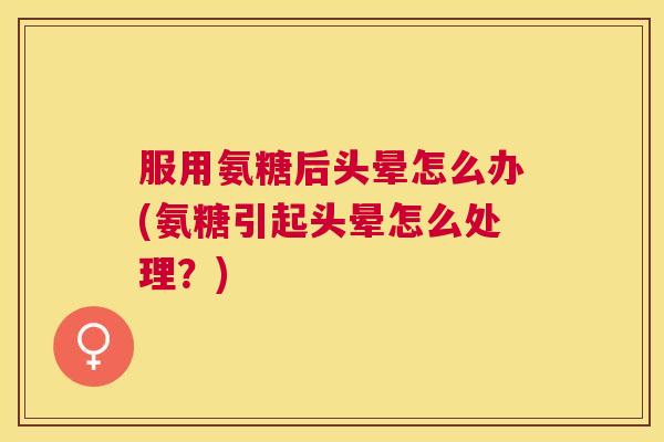 服用氨糖后头晕怎么办(氨糖引起头晕怎么处理？)