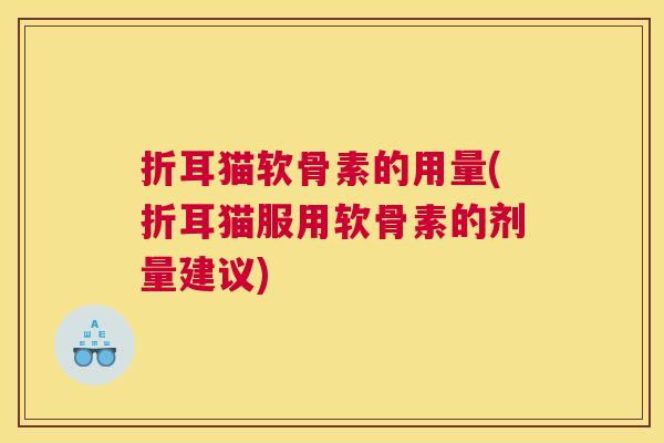 折耳猫软骨素的用量(折耳猫服用软骨素的剂量建议)