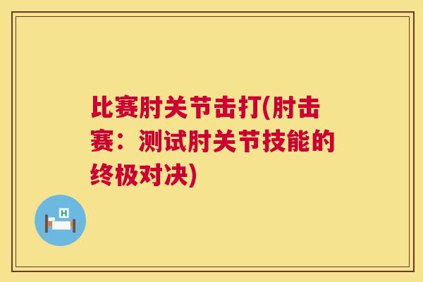 比赛肘关节击打(肘击赛：测试肘关节技能的终极对决)