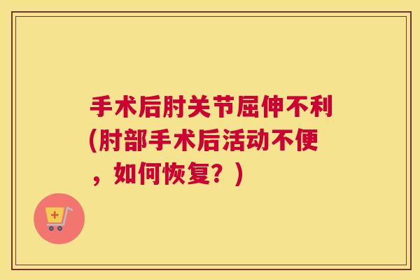 手术后肘关节屈伸不利(肘部手术后活动不便，如何恢复？)