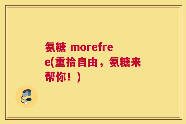 氨糖 morefree(重拾自由，氨糖来帮你！)