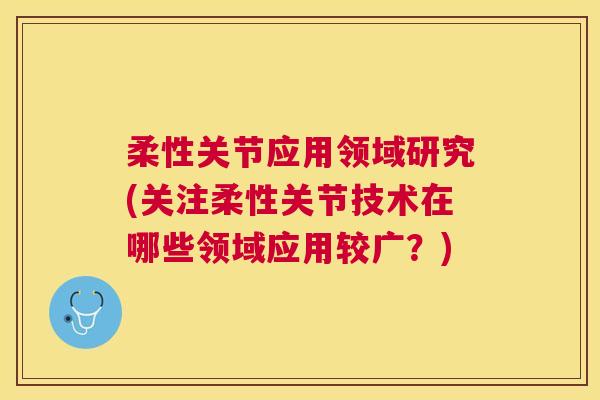 柔性关节应用领域研究(关注柔性关节技术在哪些领域应用较广？)