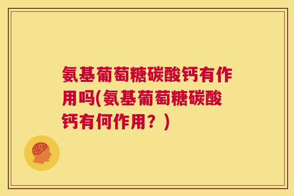 氨基葡萄糖碳酸钙有作用吗(氨基葡萄糖碳酸钙有何作用？)
