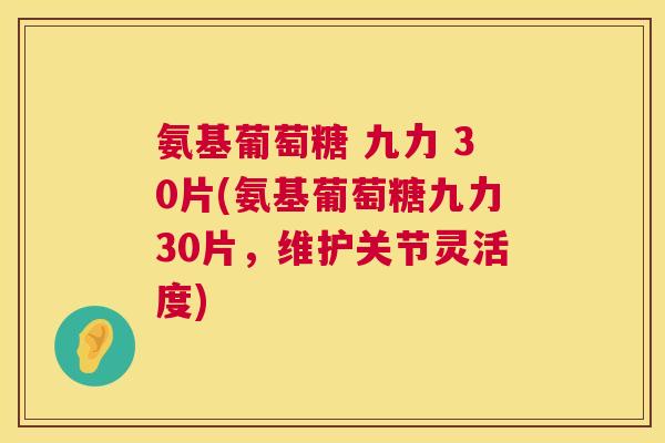 氨基葡萄糖 九力 30片(氨基葡萄糖九力30片，维护关节灵活度)