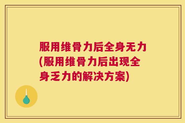 服用维骨力后全身无力(服用维骨力后出现全身乏力的解决方案)