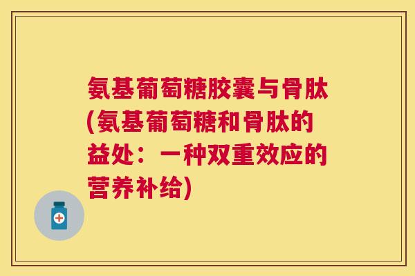 氨基葡萄糖胶囊与骨肽(氨基葡萄糖和骨肽的益处：一种双重效应的营养补给)