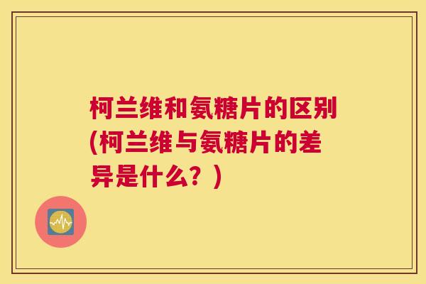 柯兰维和氨糖片的区别(柯兰维与氨糖片的差异是什么？)