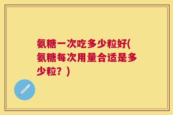 氨糖一次吃多少粒好(氨糖每次用量合适是多少粒？)